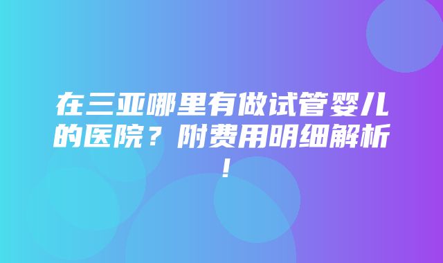 在三亚哪里有做试管婴儿的医院？附费用明细解析！