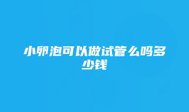 小卵泡可以做试管么吗多少钱