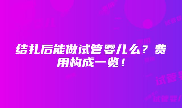 结扎后能做试管婴儿么？费用构成一览！