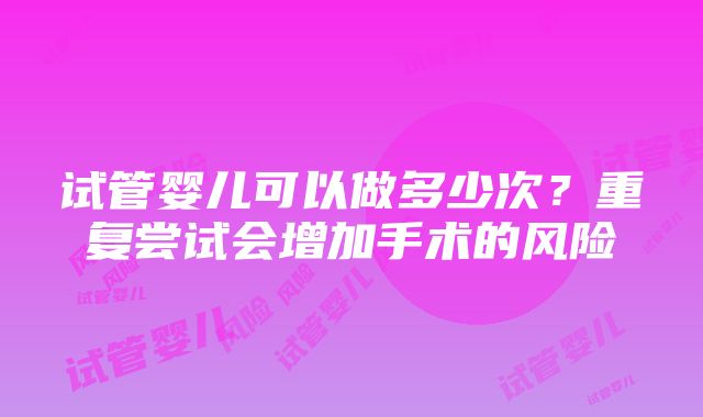 试管婴儿可以做多少次？重复尝试会增加手术的风险