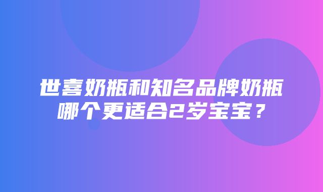 世喜奶瓶和知名品牌奶瓶哪个更适合2岁宝宝？