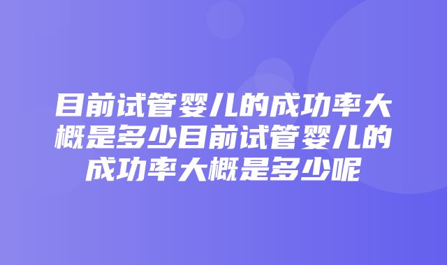 目前试管婴儿的成功率大概是多少目前试管婴儿的成功率大概是多少呢