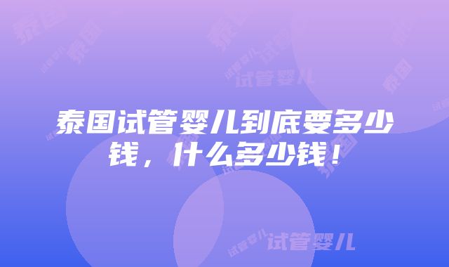 泰国试管婴儿到底要多少钱，什么多少钱！