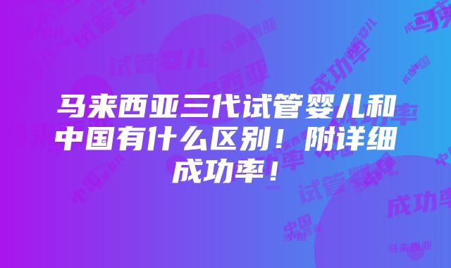 马来西亚三代试管婴儿和中国有什么区别！附详细成功率！