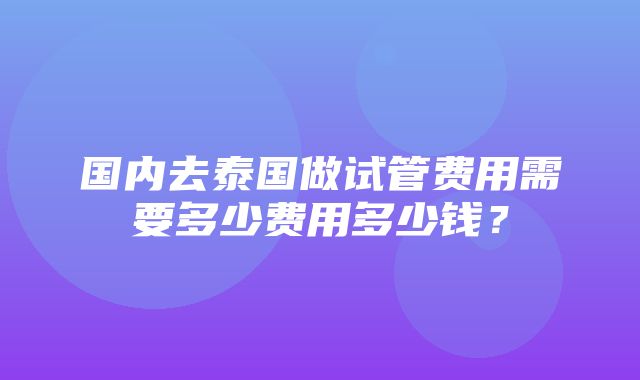 国内去泰国做试管费用需要多少费用多少钱？