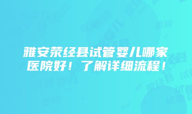 雅安荥经县试管婴儿哪家医院好！了解详细流程！