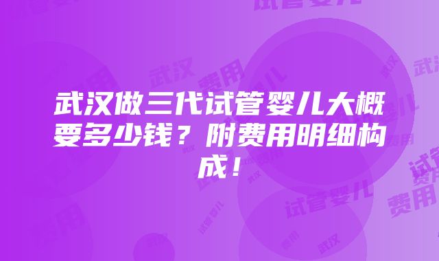 武汉做三代试管婴儿大概要多少钱？附费用明细构成！