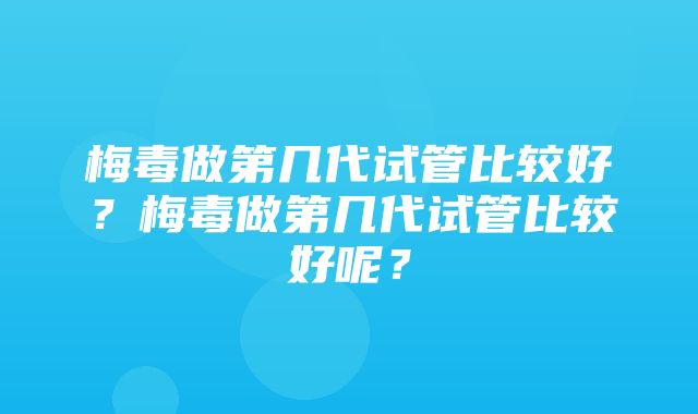 梅毒做第几代试管比较好？梅毒做第几代试管比较好呢？