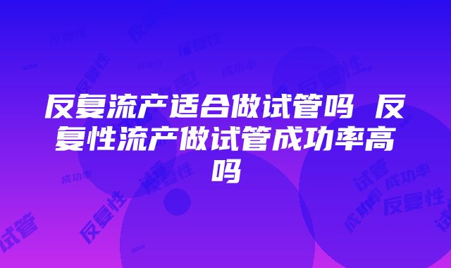 反复流产适合做试管吗 反复性流产做试管成功率高吗