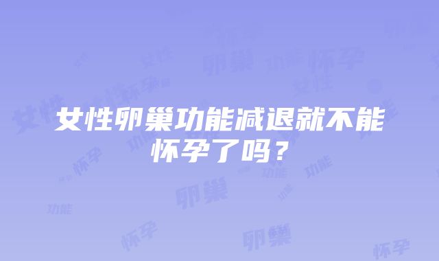 女性卵巢功能减退就不能怀孕了吗？