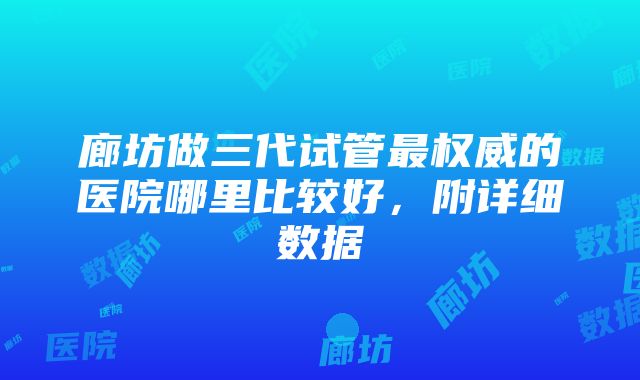 廊坊做三代试管最权威的医院哪里比较好，附详细数据