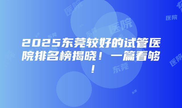 2025东莞较好的试管医院排名榜揭晓！一篇看够！