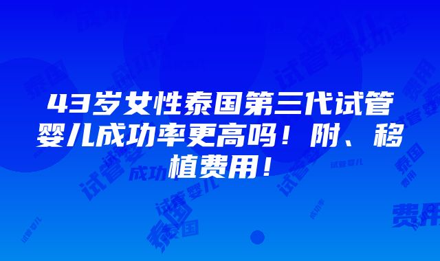 43岁女性泰国第三代试管婴儿成功率更高吗！附、移植费用！