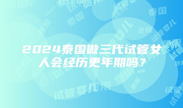 2024泰国做三代试管女人会经历更年期吗？