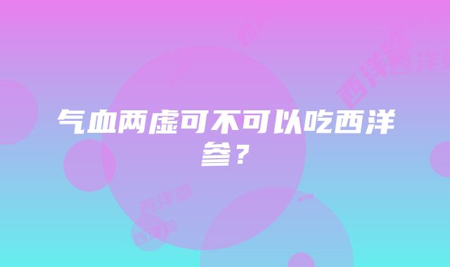 气血两虚可不可以吃西洋参？