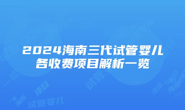 2024海南三代试管婴儿各收费项目解析一览