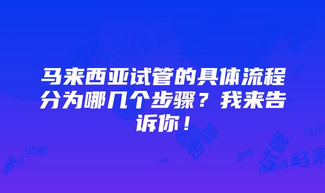 马来西亚试管的具体流程分为哪几个步骤？我来告诉你！