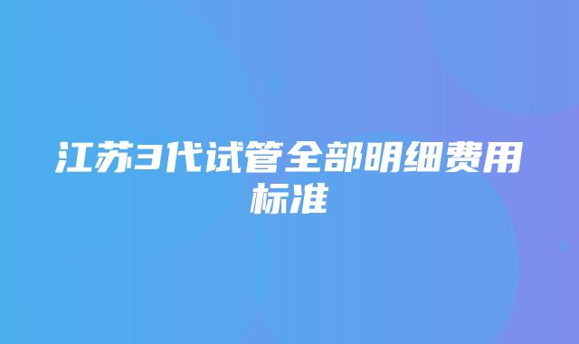 江苏3代试管全部明细费用标准