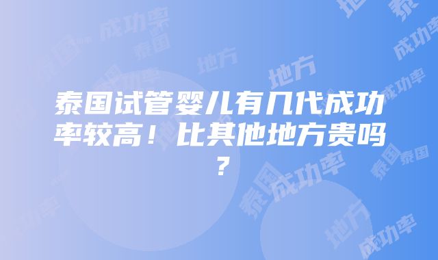 泰国试管婴儿有几代成功率较高！比其他地方贵吗？