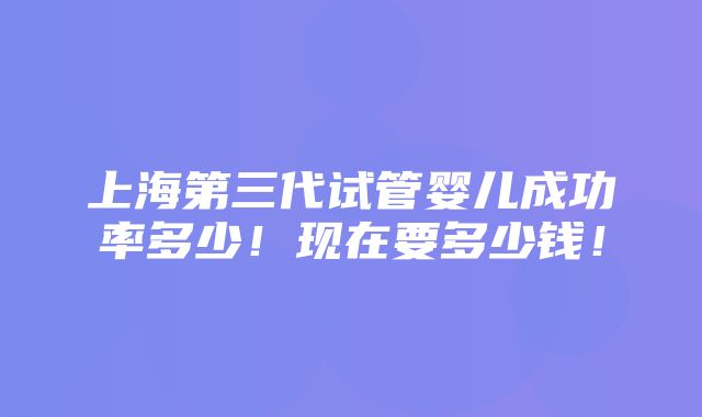 上海第三代试管婴儿成功率多少！现在要多少钱！