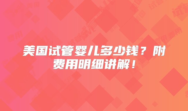 美国试管婴儿多少钱？附费用明细讲解！