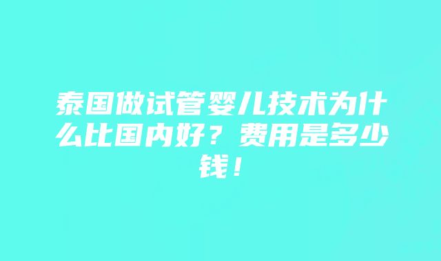 泰国做试管婴儿技术为什么比国内好？费用是多少钱！