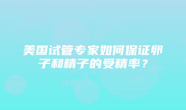 美国试管专家如何保证卵子和精子的受精率？