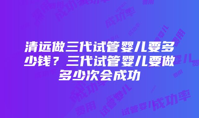 清远做三代试管婴儿要多少钱？三代试管婴儿要做多少次会成功