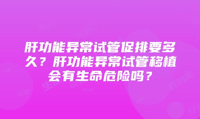 肝功能异常试管促排要多久？肝功能异常试管移植会有生命危险吗？