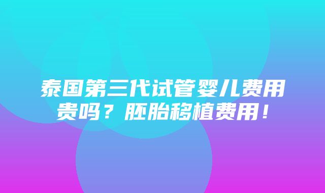 泰国第三代试管婴儿费用贵吗？胚胎移植费用！