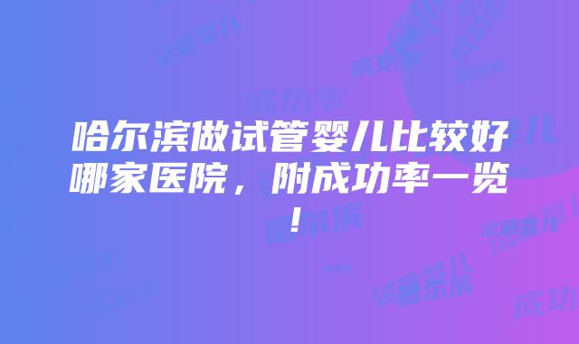 哈尔滨做试管婴儿比较好哪家医院，附成功率一览！