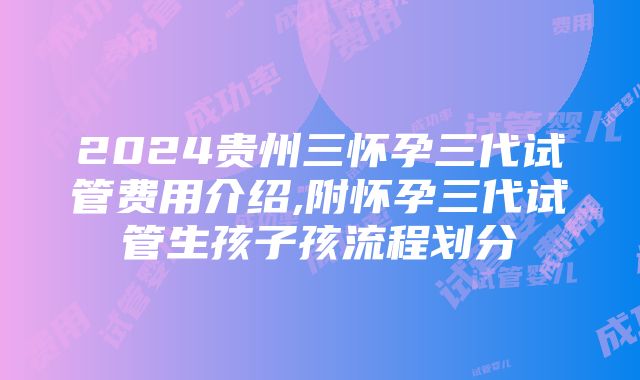 2024贵州三怀孕三代试管费用介绍,附怀孕三代试管生孩子孩流程划分