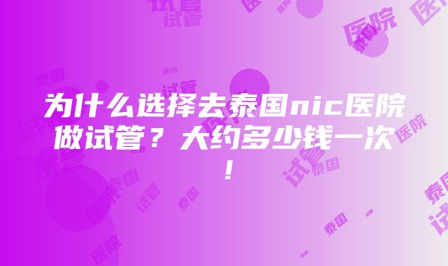 为什么选择去泰国nic医院做试管？大约多少钱一次！