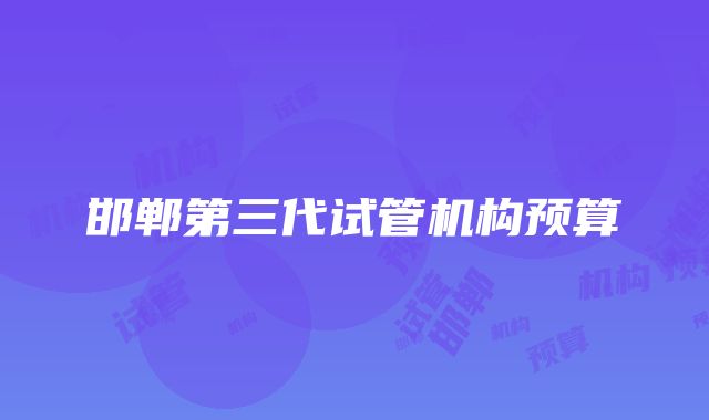 邯郸第三代试管机构预算