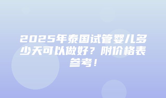 2025年泰国试管婴儿多少天可以做好？附价格表参考！