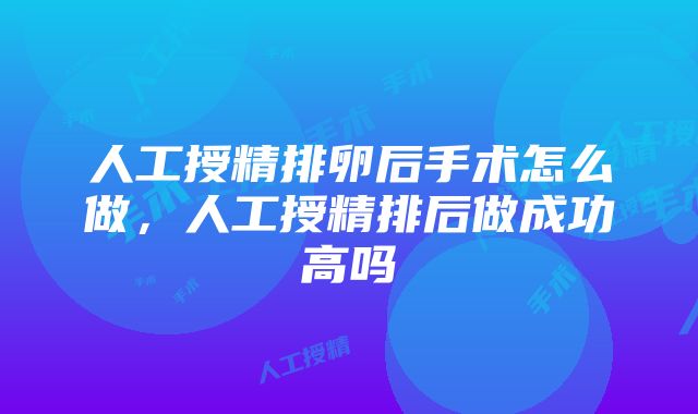 人工授精排卵后手术怎么做，人工授精排后做成功高吗