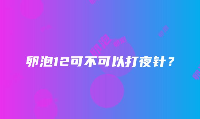 卵泡12可不可以打夜针？