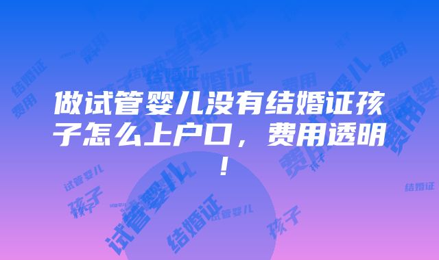 做试管婴儿没有结婚证孩子怎么上户口，费用透明！