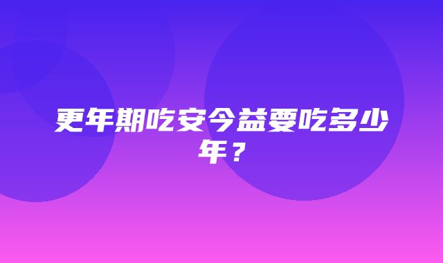 更年期吃安今益要吃多少年？