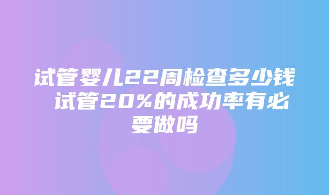 试管婴儿22周检查多少钱 试管20%的成功率有必要做吗