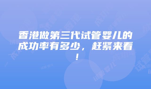 香港做第三代试管婴儿的成功率有多少，赶紧来看！