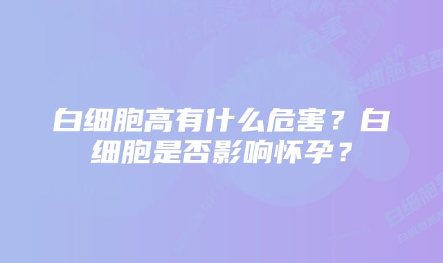 白细胞高有什么危害？白细胞是否影响怀孕？