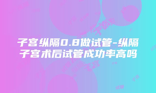 子宫纵隔0.8做试管-纵隔子宫术后试管成功率高吗