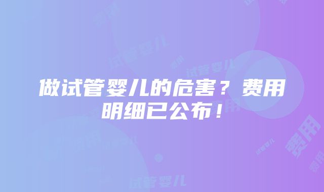 做试管婴儿的危害？费用明细已公布！