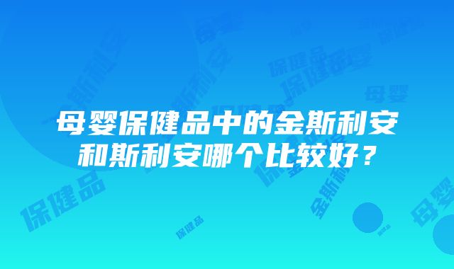 母婴保健品中的金斯利安和斯利安哪个比较好？