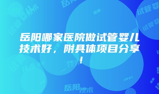 岳阳哪家医院做试管婴儿技术好，附具体项目分享！