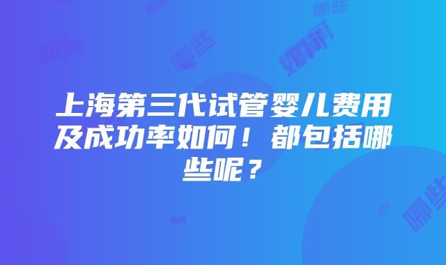 上海第三代试管婴儿费用及成功率如何！都包括哪些呢？