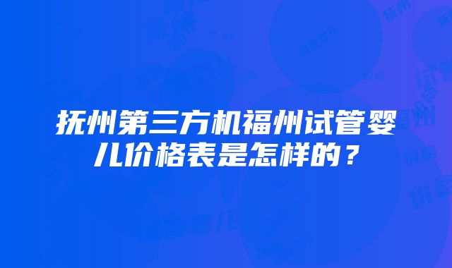 抚州第三方机福州试管婴儿价格表是怎样的？