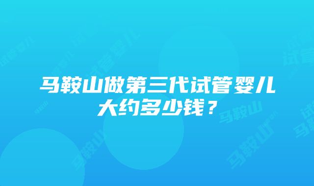 马鞍山做第三代试管婴儿大约多少钱？