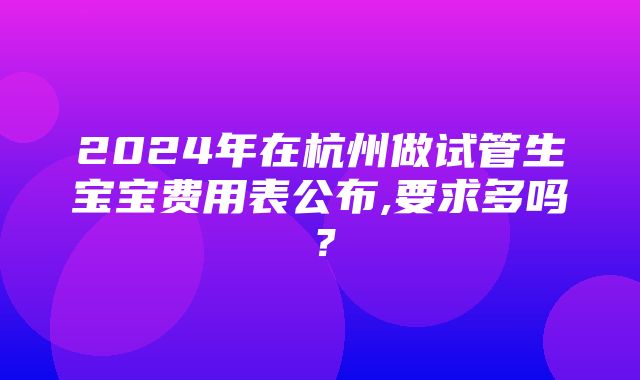 2024年在杭州做试管生宝宝费用表公布,要求多吗？